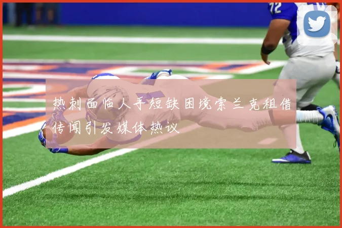 热刺面临人手短缺困境索兰克租借传闻引发媒体热议