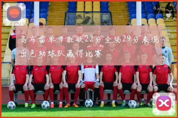 乌布雷单节狂砍22分全场29分表现出色助球队赢得比赛