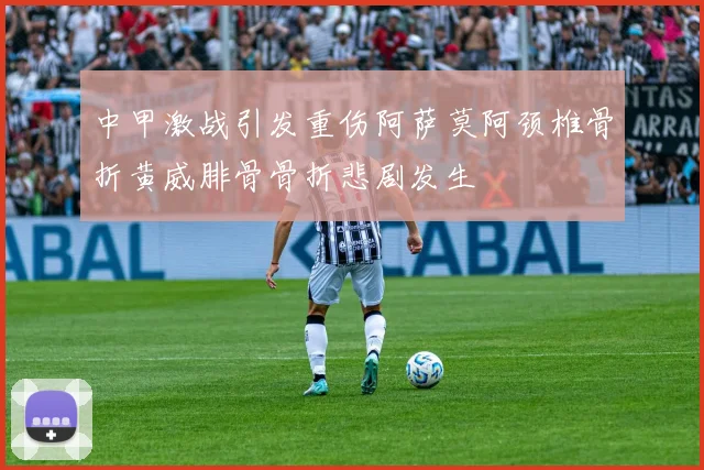 中甲激战引发重伤阿萨莫阿颈椎骨折黄威腓骨骨折悲剧发生