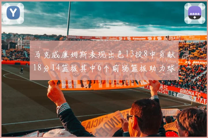 马克威廉姆斯表现出色13投8中贡献18分14篮板其中6个前场篮板助力球队