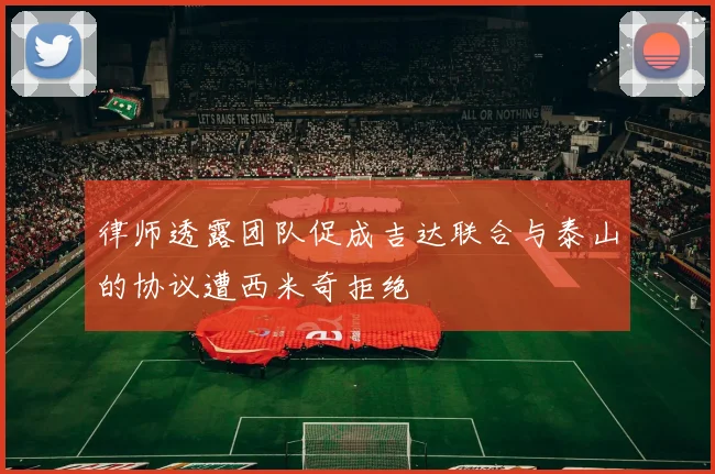 律师透露团队促成吉达联合与泰山的协议遭西米奇拒绝