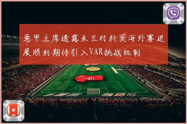 意甲主席透露米兰对科莫海外赛进展顺利期待引入VAR挑战机制