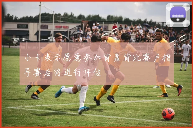 小卡表示愿意参加背靠背比赛卢指导赛后将进行评估