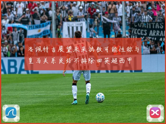 洛佩特吉展望未来执教可能性称与皇马关系良好不排除回英超西甲