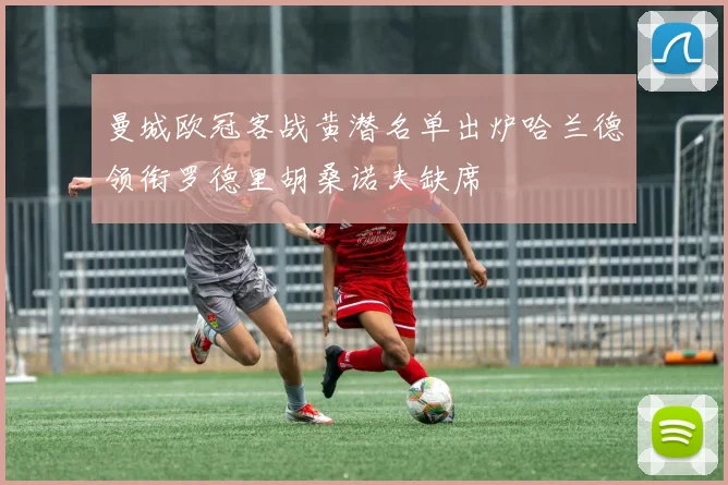 曼城欧冠客战黄潜名单出炉哈兰德领衔罗德里胡桑诺夫缺席