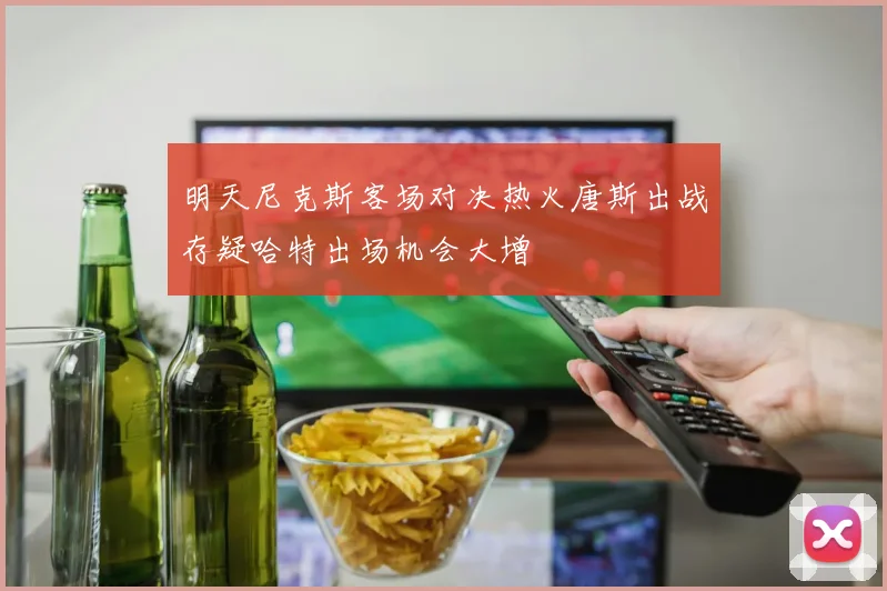 明天尼克斯客场对决热火唐斯出战存疑哈特出场机会大增
