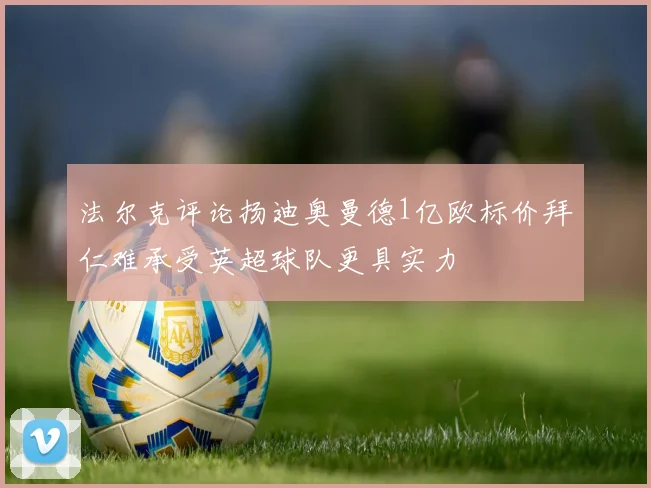 法尔克评论扬迪奥曼德1亿欧标价拜仁难承受英超球队更具实力