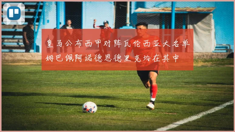皇马公布西甲对阵瓦伦西亚大名单姆巴佩阿诺德恩德里克均在其中