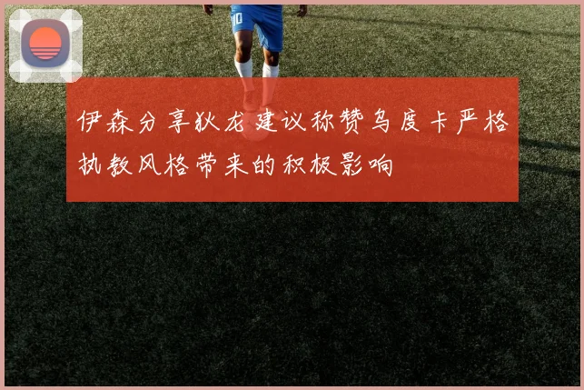 伊森分享狄龙建议称赞乌度卡严格执教风格带来的积极影响