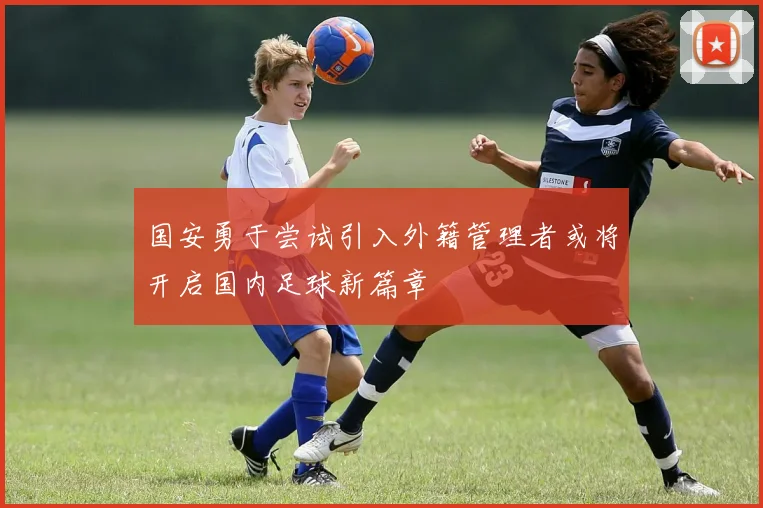 国安勇于尝试引入外籍管理者或将开启国内足球新篇章