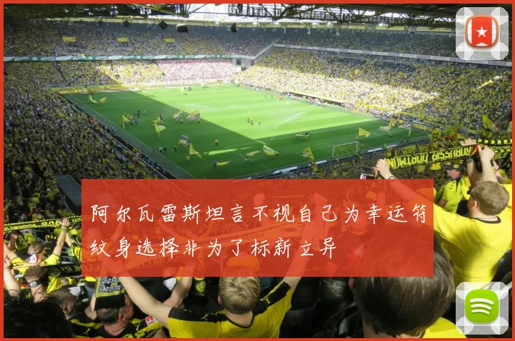 阿尔瓦雷斯坦言不视自己为幸运符纹身选择非为了标新立异