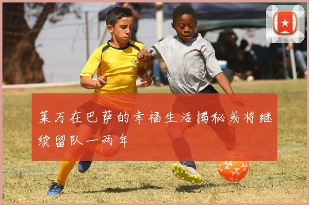 莱万在巴萨的幸福生活揭秘或将继续留队一两年