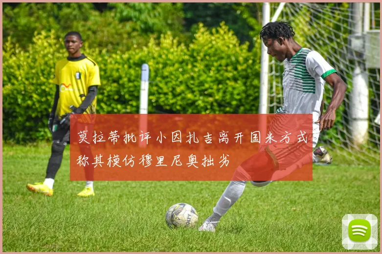 莫拉蒂批评小因扎吉离开国米方式称其模仿穆里尼奥拙劣