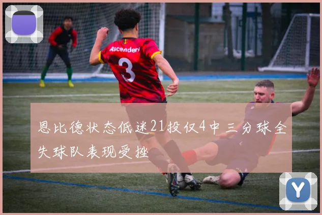 恩比德状态低迷21投仅4中三分球全失球队表现受挫