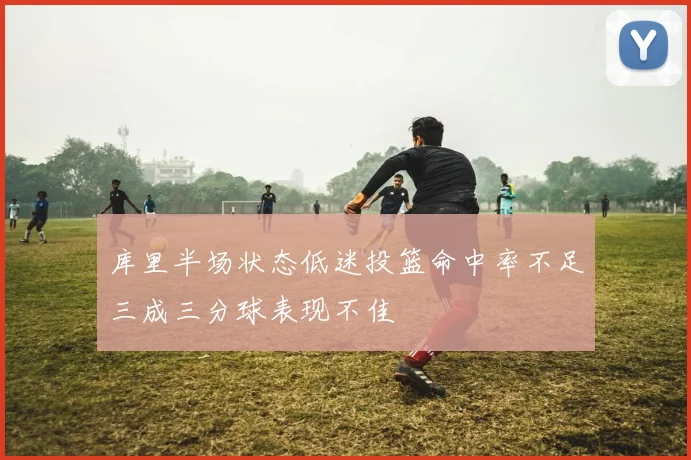 库里半场状态低迷投篮命中率不足三成三分球表现不佳