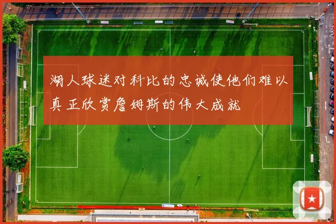 湖人球迷对科比的忠诚使他们难以真正欣赏詹姆斯的伟大成就