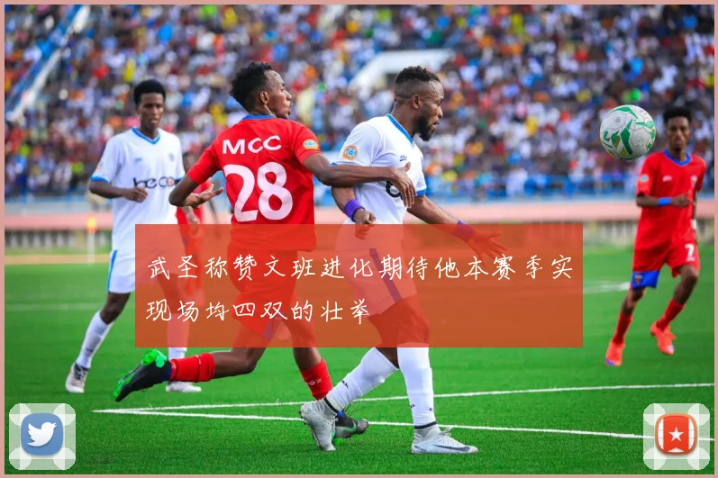 武圣称赞文班进化期待他本赛季实现场均四双的壮举