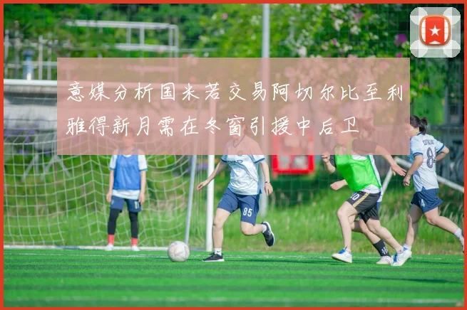 意媒分析国米若交易阿切尔比至利雅得新月需在冬窗引援中后卫
