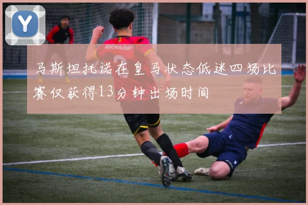 马斯坦托诺在皇马状态低迷四场比赛仅获得13分钟出场时间