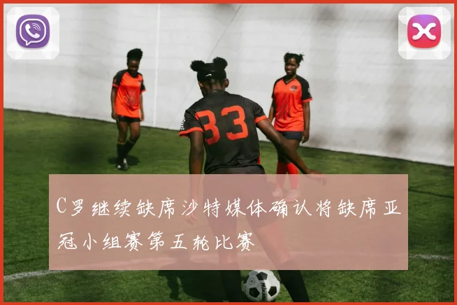 C罗继续缺席沙特媒体确认将缺席亚冠小组赛第五轮比赛