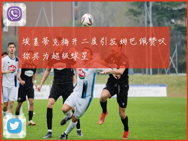 埃基蒂克梅开二度引发姆巴佩赞叹称其为超级球星