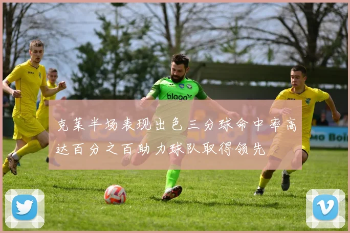 克莱半场表现出色三分球命中率高达百分之百助力球队取得领先