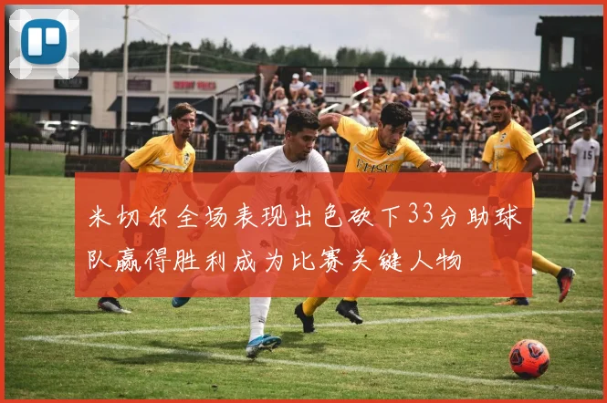 米切尔全场表现出色砍下33分助球队赢得胜利成为比赛关键人物