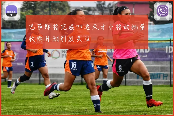 巴萨即将完成四名天才小将的批量收购计划引发关注