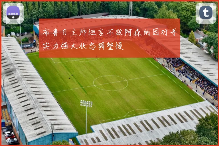 布鲁日主帅坦言不敌阿森纳因对手实力强大状态调整慢