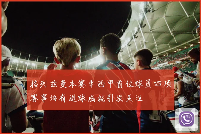 格列兹曼本赛季西甲首位球员四项赛事均有进球成就引发关注