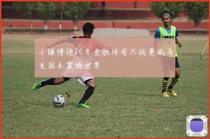 小镇博德26年全胜传奇只战曼城马竞国米震撼世界