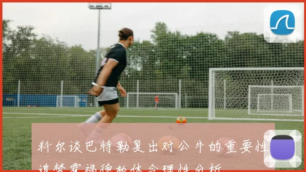 科尔谈巴特勒复出对公牛的重要性追梦霍福德轮休合理性分析