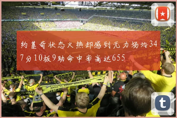 约基奇状态火热却感到无力场均347分10板9助命中率高达655