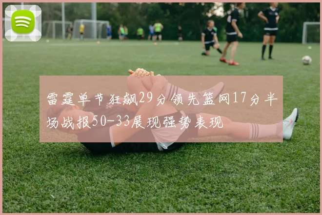 雷霆单节狂飙29分领先篮网17分半场战报50-33展现强势表现